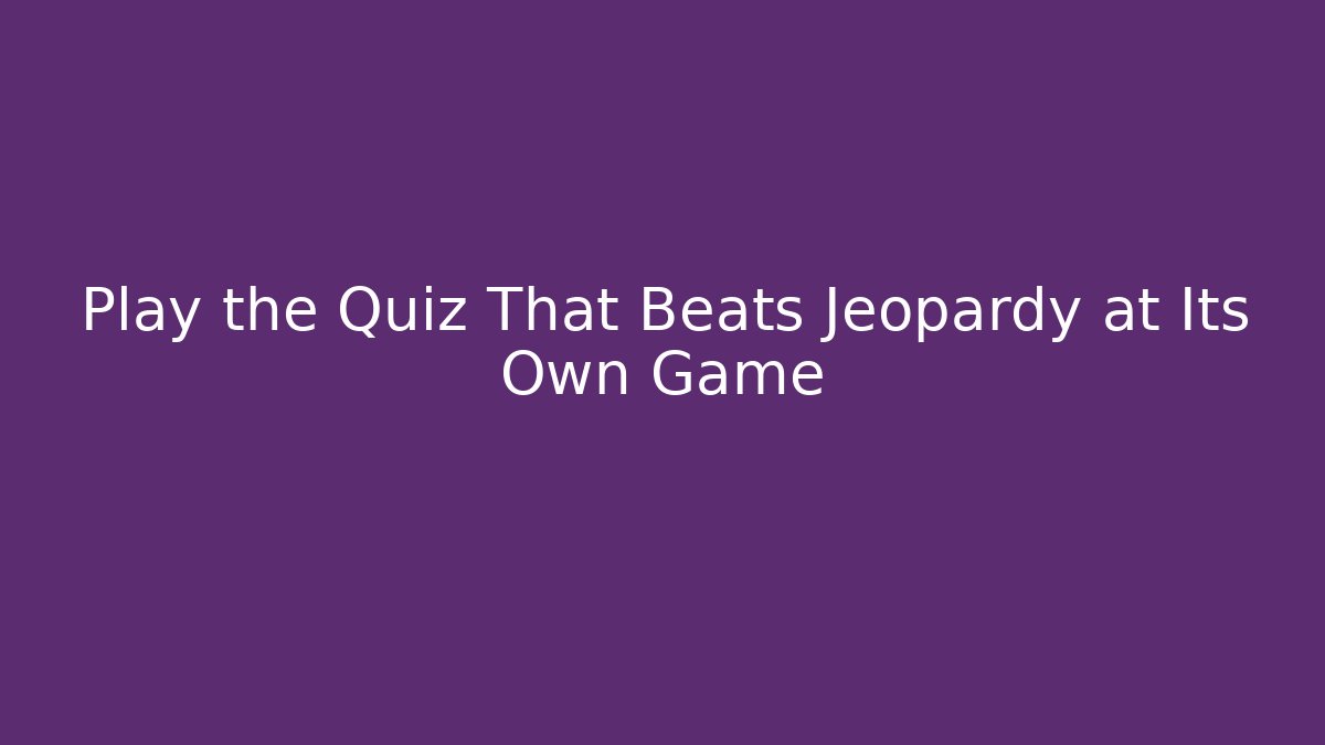 Play the Quiz That Beats Jeopardy at Its Own Game