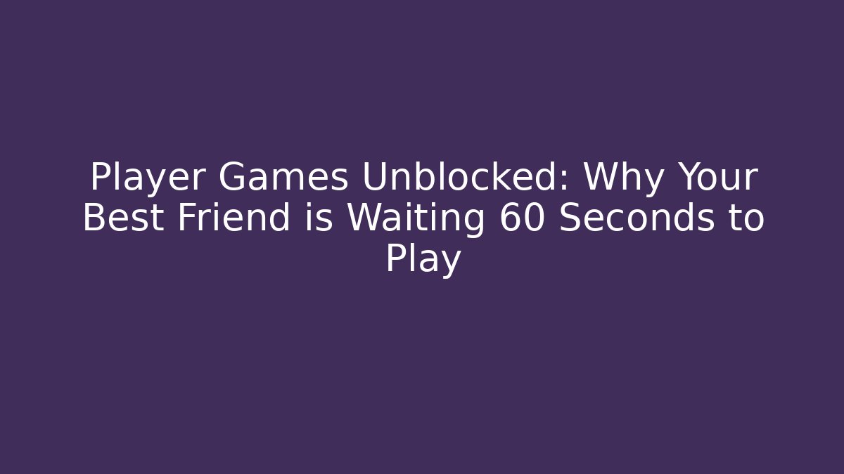 Player Games Unblocked: Why Your Best Friend is Waiting 60 Seconds to Play