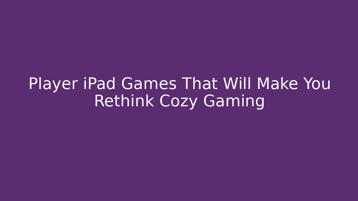 Player iPad Games That Will Make You Rethink Cozy Gaming