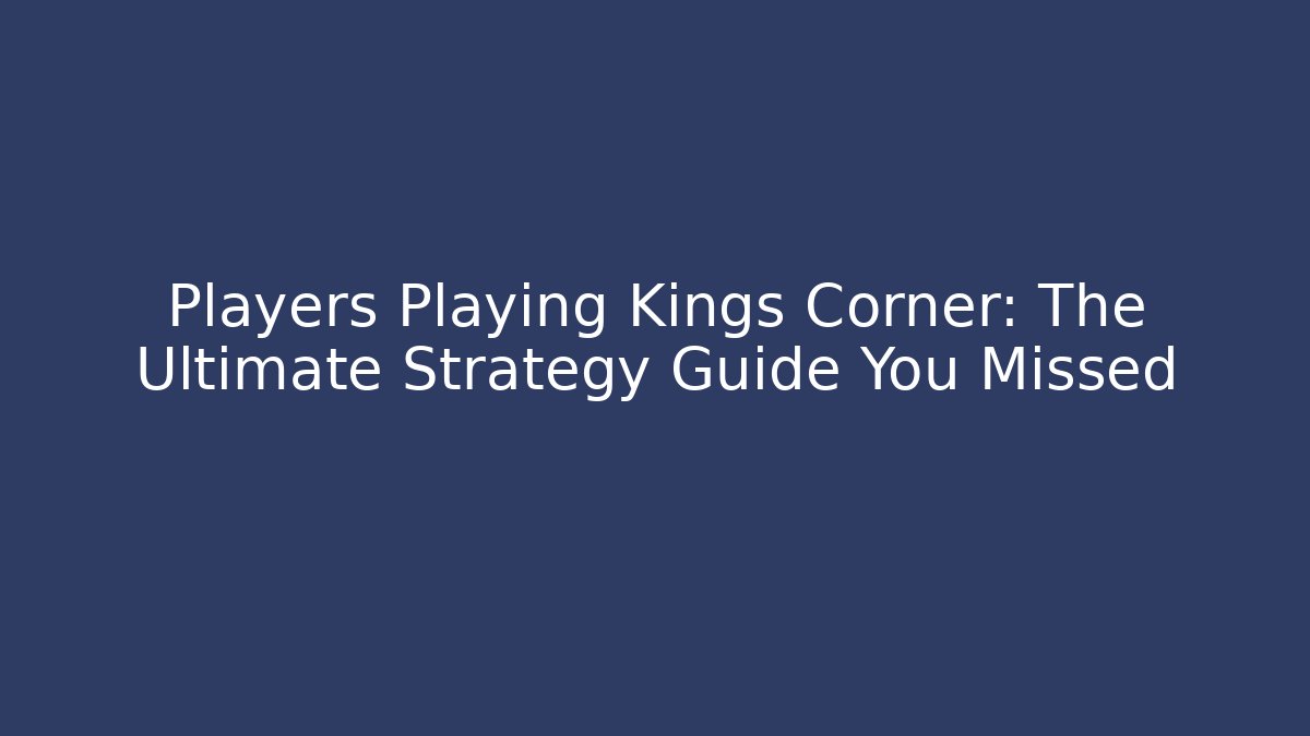 Players Playing Kings Corner: The Ultimate Strategy Guide You Missed