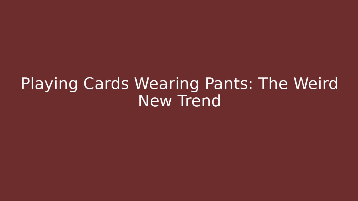 Playing Cards Wearing Pants: The Weird New Trend