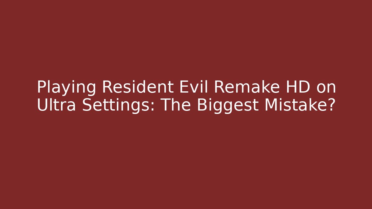 Playing Resident Evil Remake HD on Ultra Settings: The Biggest Mistake?