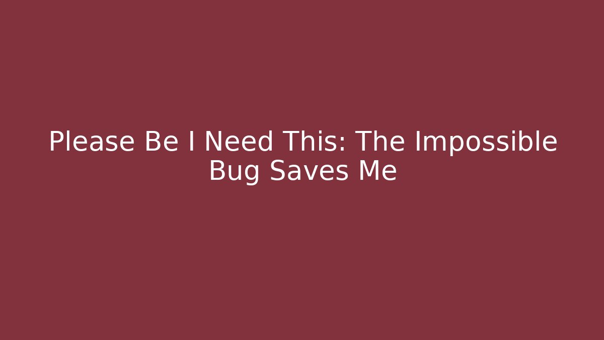 Please Be I Need This: The Impossible Bug Saves Me