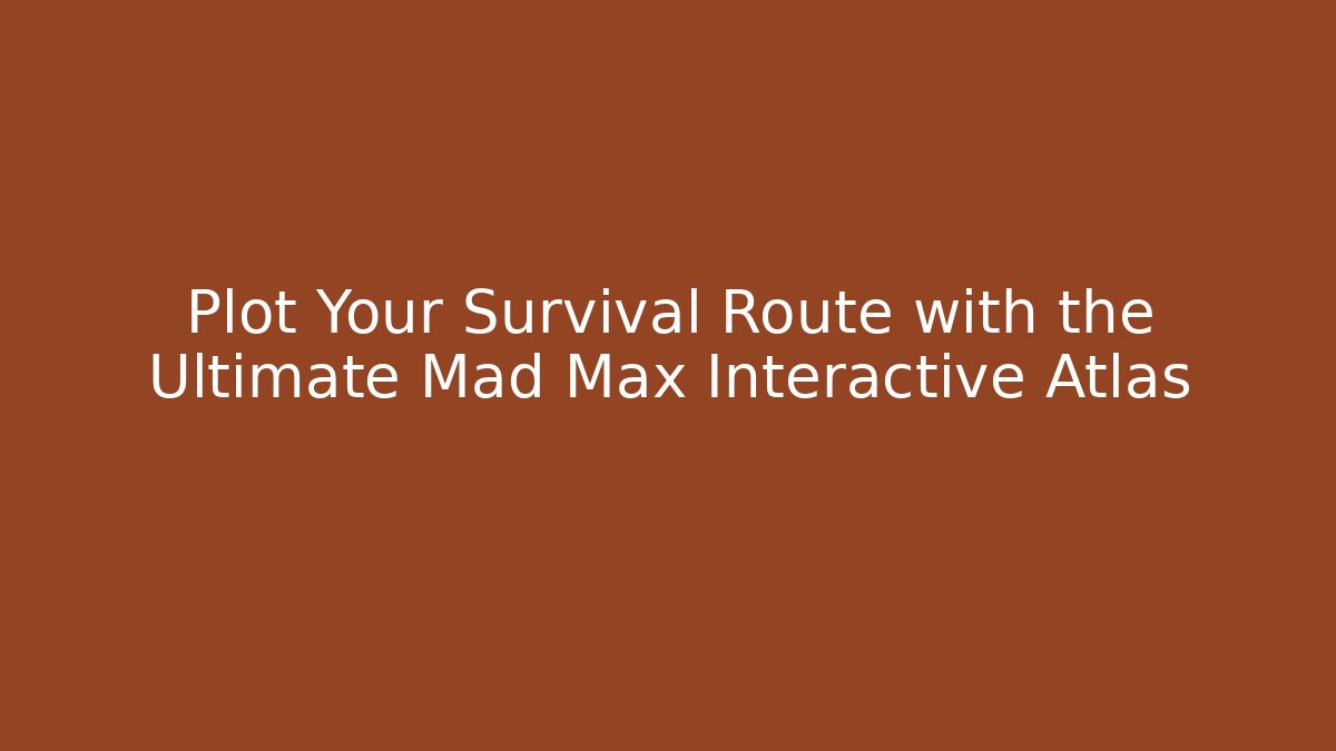 Plot Your Survival Route with the Ultimate Mad Max Interactive Atlas - Método de Aprovação