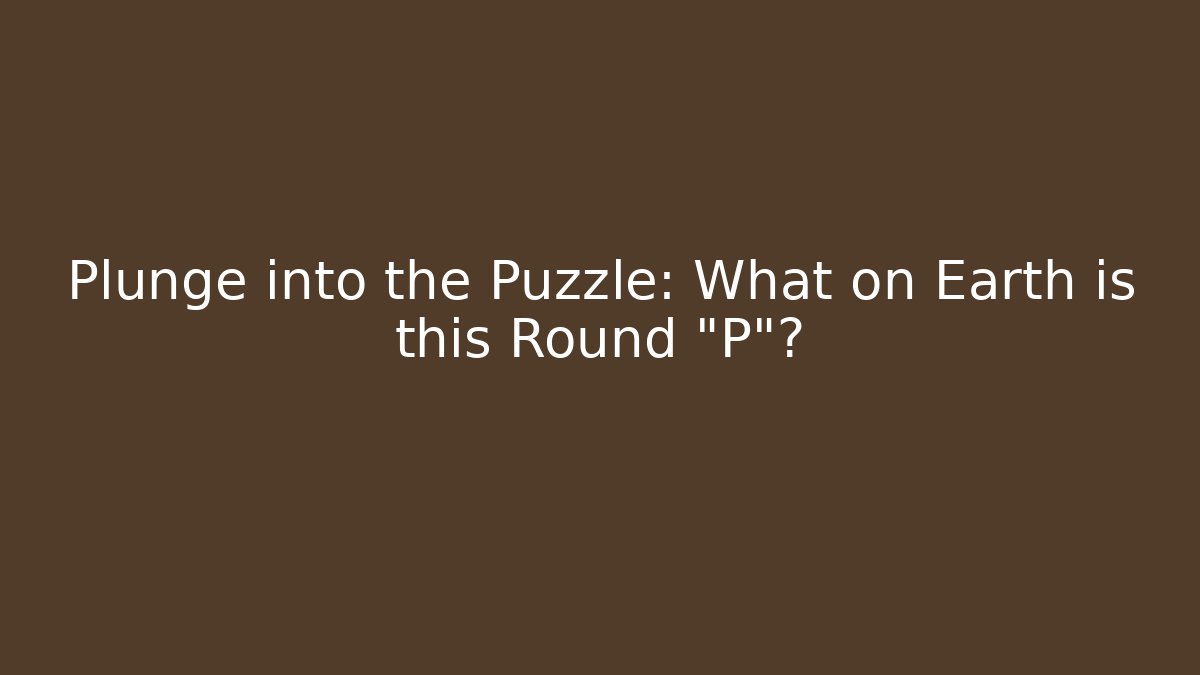 Plunge into the Puzzle: What on Earth is this Round "P"?