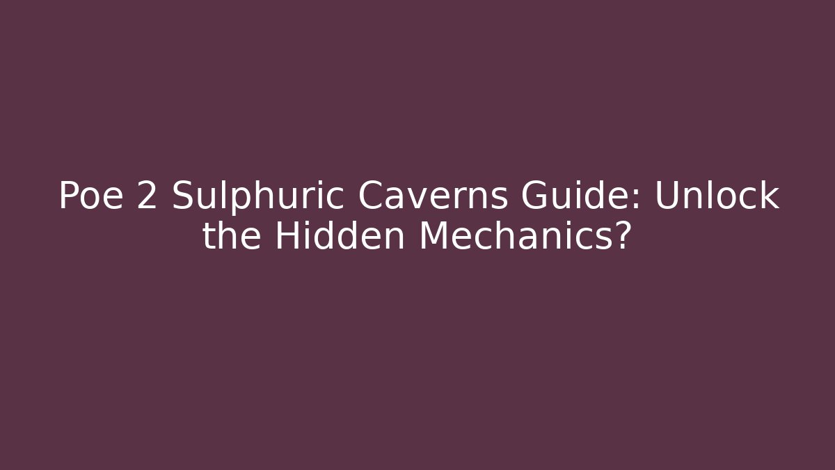 Poe 2 Sulphuric Caverns Guide: Unlock the Hidden Mechanics?