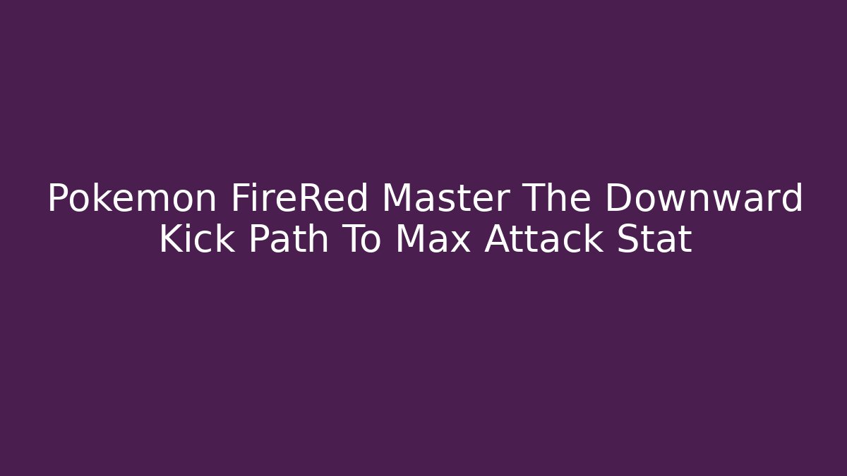 Pokémon FireRed Master The Downward Kick Path To Max Attack Stat
