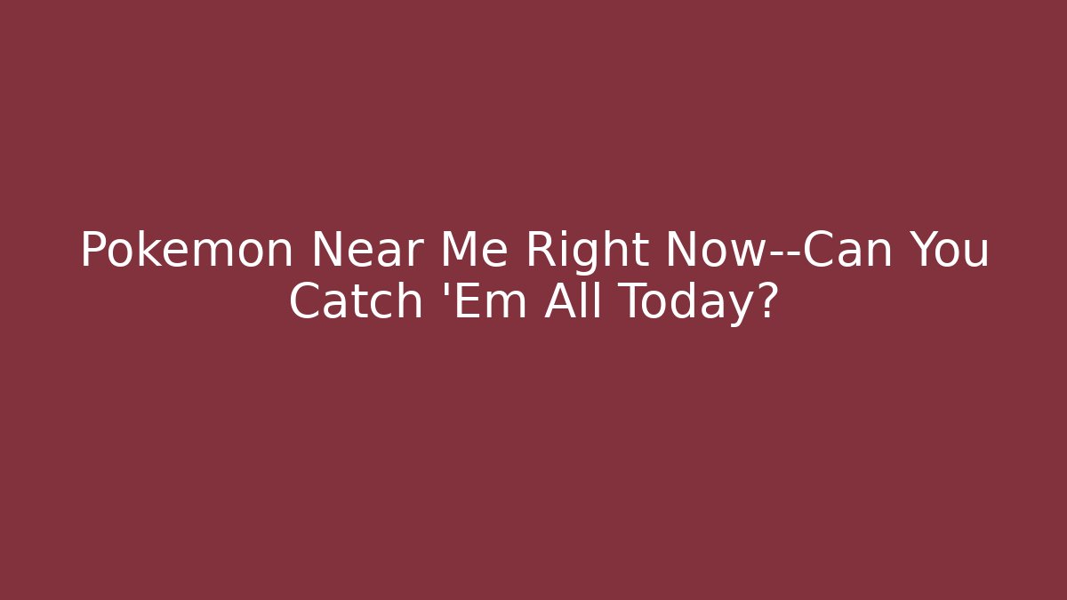 Pokémon Near Me Right Now—Can You Catch 'Em All Today?