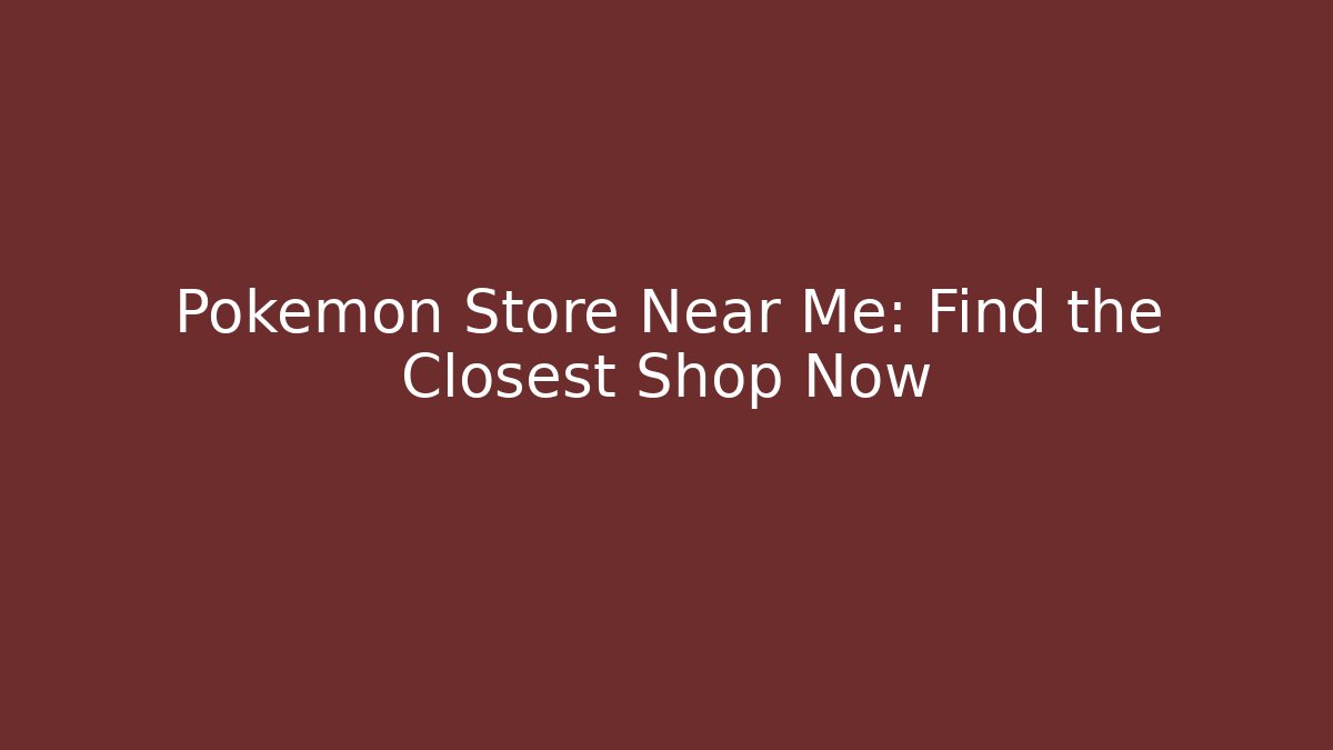 Pokémon Store Near Me: Find the Closest Shop Now