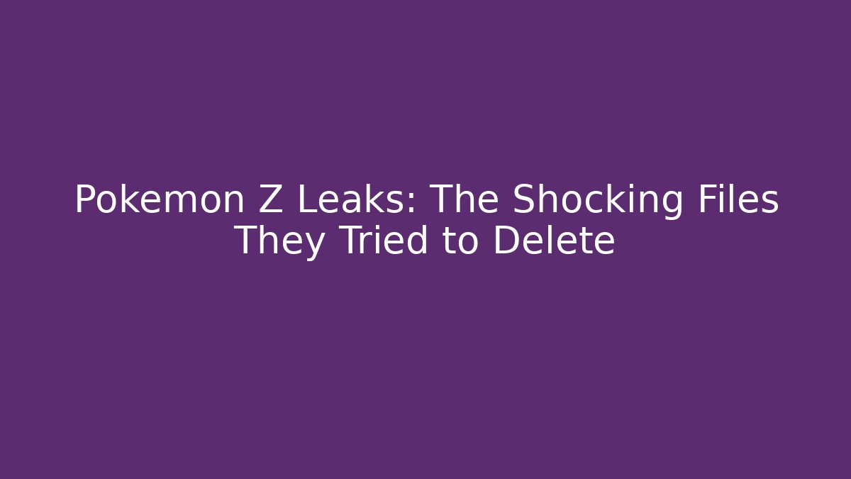 Pokémon Z Leaks: The Shocking Files They Tried to Delete