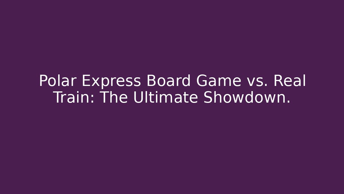Polar Express Board Game vs. Real Train: The Ultimate Showdown.