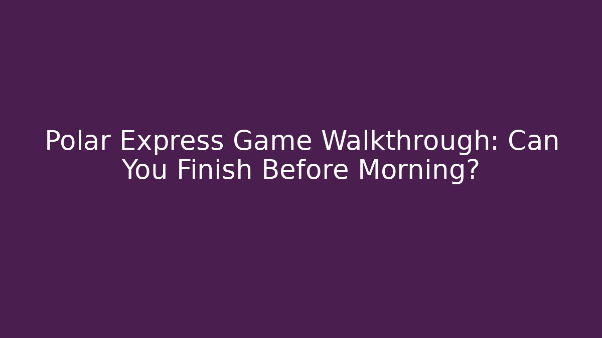 Polar Express Game Walkthrough: Can You Finish Before Morning?