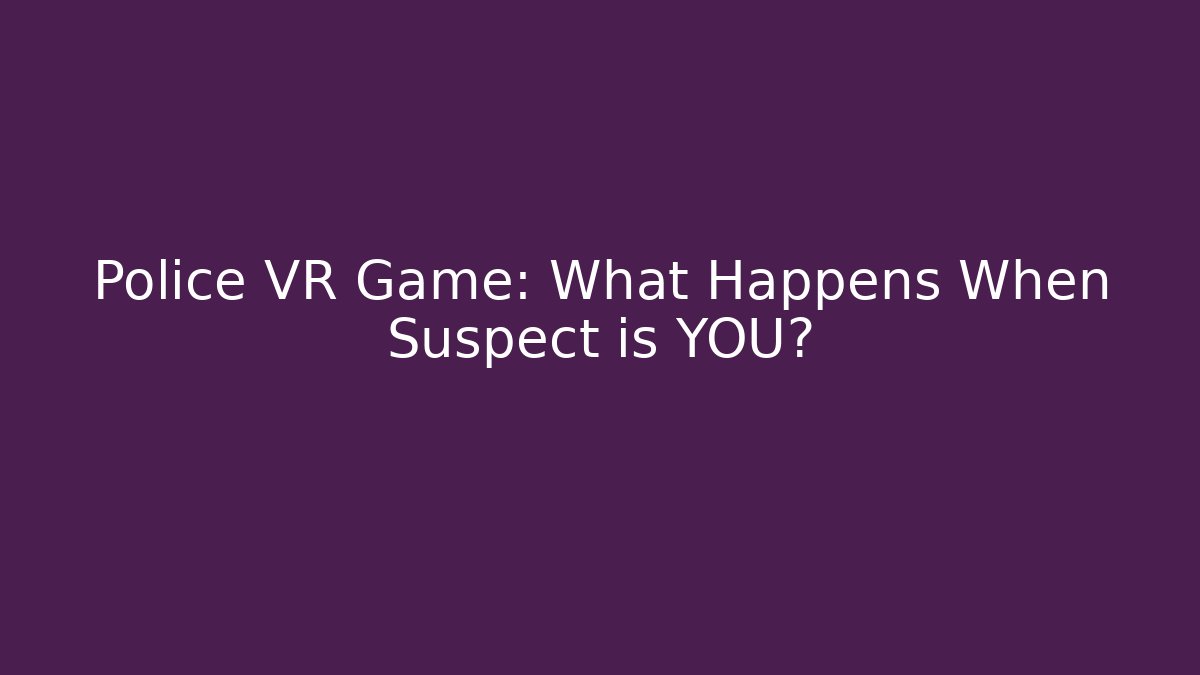 Police VR Game: What Happens When Suspect is YOU?