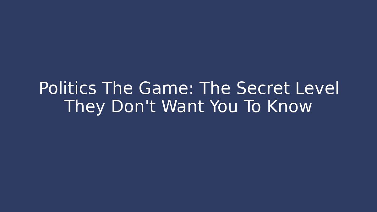Politics The Game: The Secret Level They Don’t Want You To Know