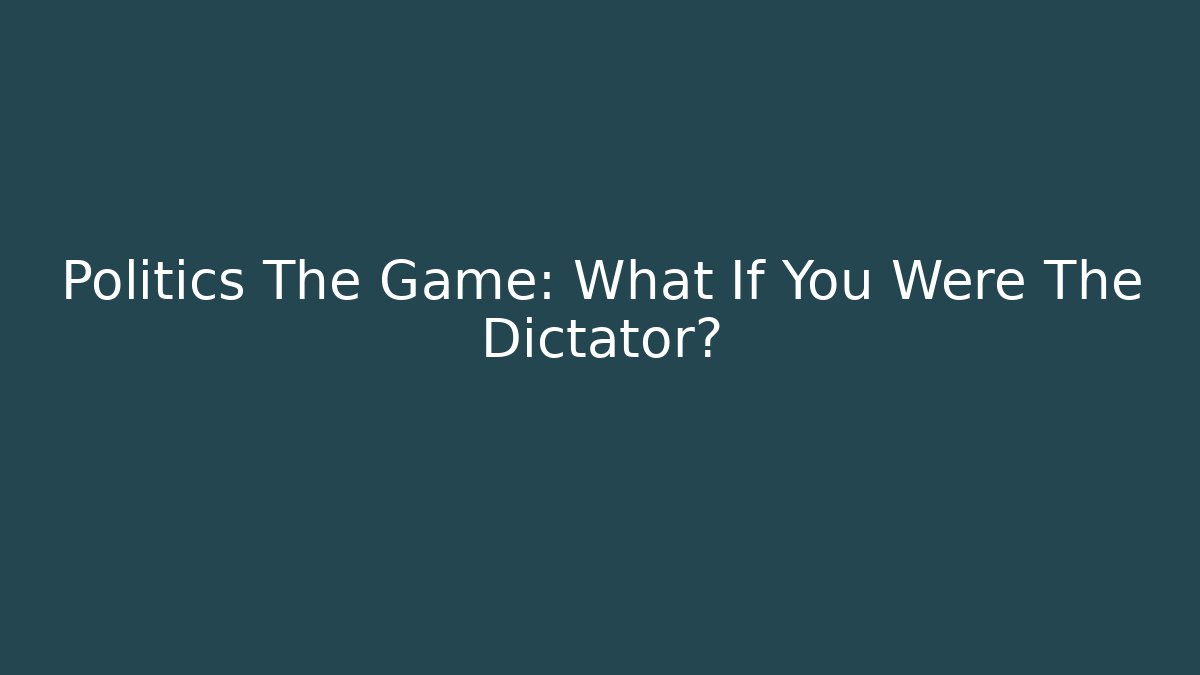 Politics The Game: What If You Were The Dictator?