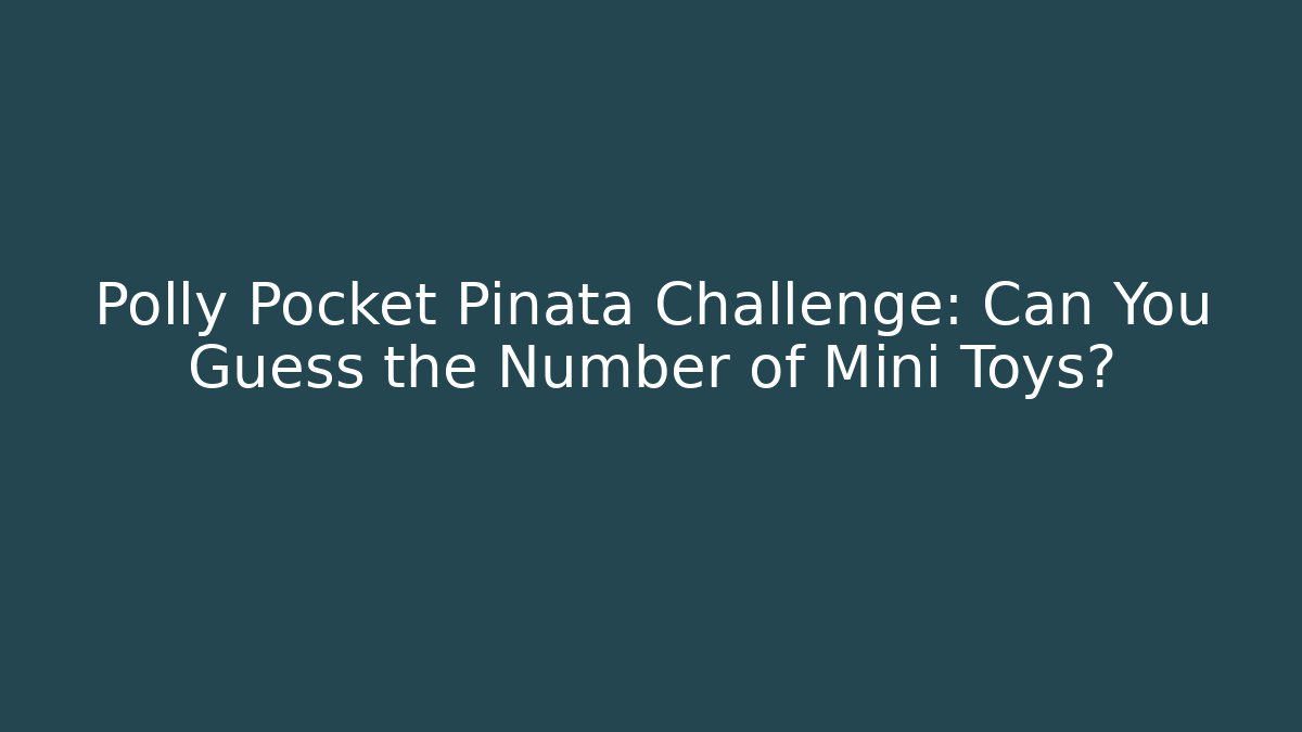 Polly Pocket Piñata Challenge: Can You Guess the Number of Mini Toys?