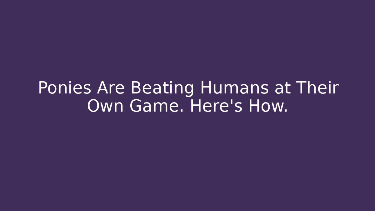 Ponies Are Beating Humans at Their Own Game. Here’s How. - Método de Aprovação