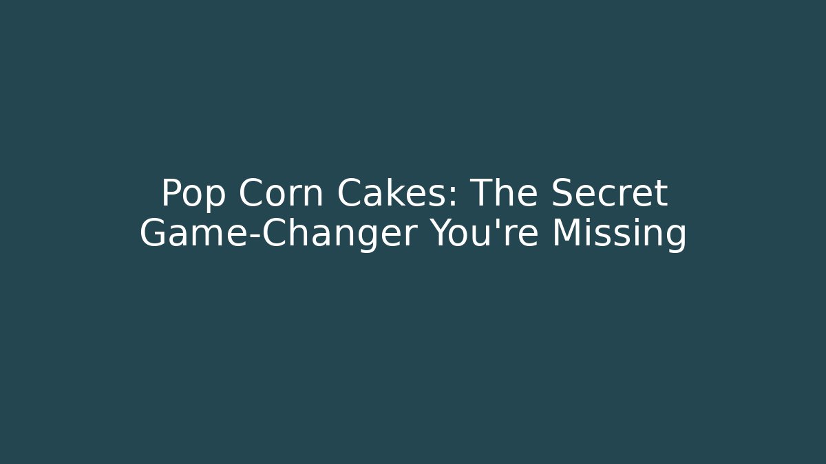 Pop Corn Cakes: The Secret Game-Changer You’re Missing