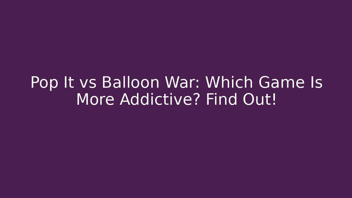Pop It vs Balloon War: Which Game Is More Addictive? Find Out!