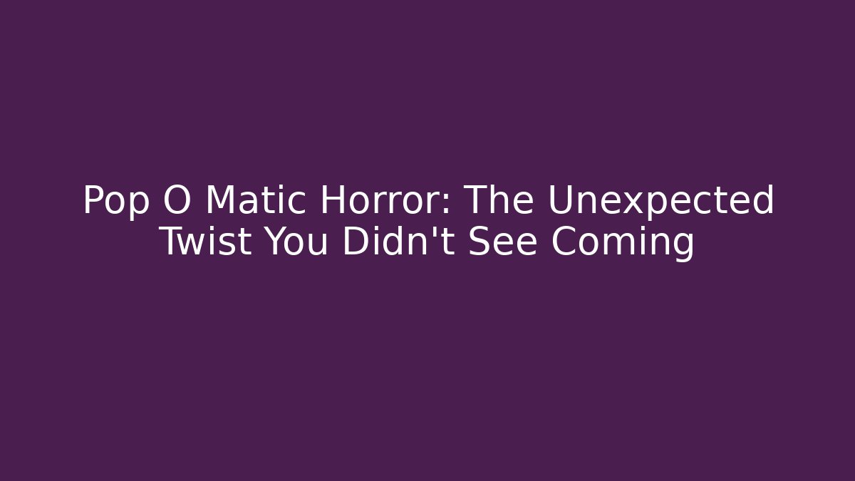 Pop O Matic Horror: The Unexpected Twist You Didn't See Coming