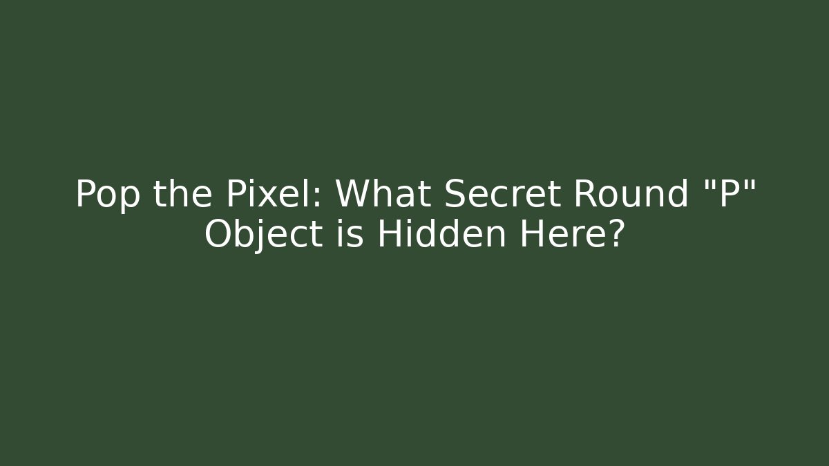 Pop the Pixel: What Secret Round "P" Object is Hidden Here?
