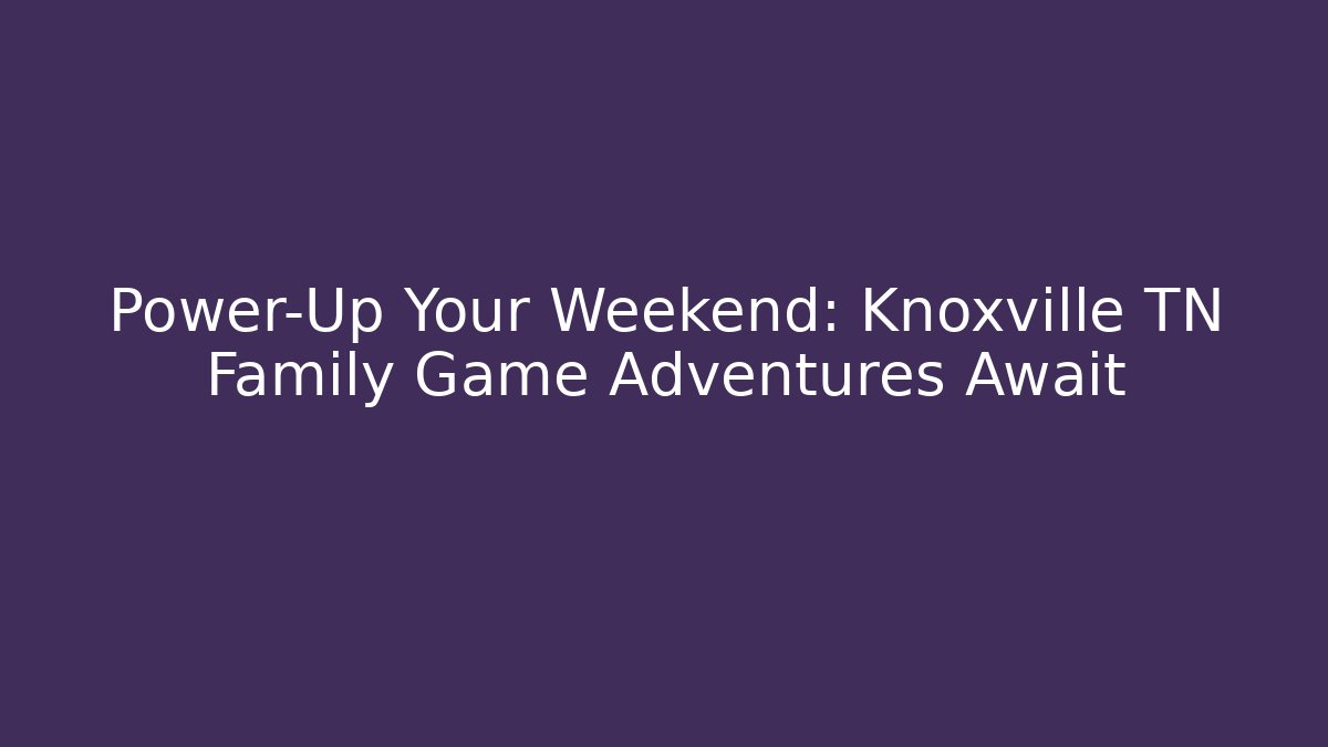 Power-Up Your Weekend: Knoxville TN Family Game Adventures Await