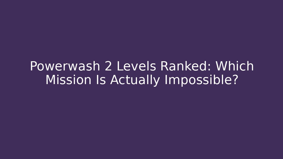 Powerwash 2 Levels Ranked: Which Mission Is Actually Impossible?