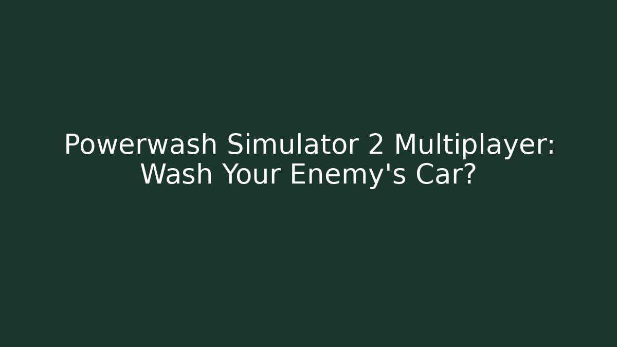 Powerwash Simulator 2 Multiplayer: Wash Your Enemy's Car?