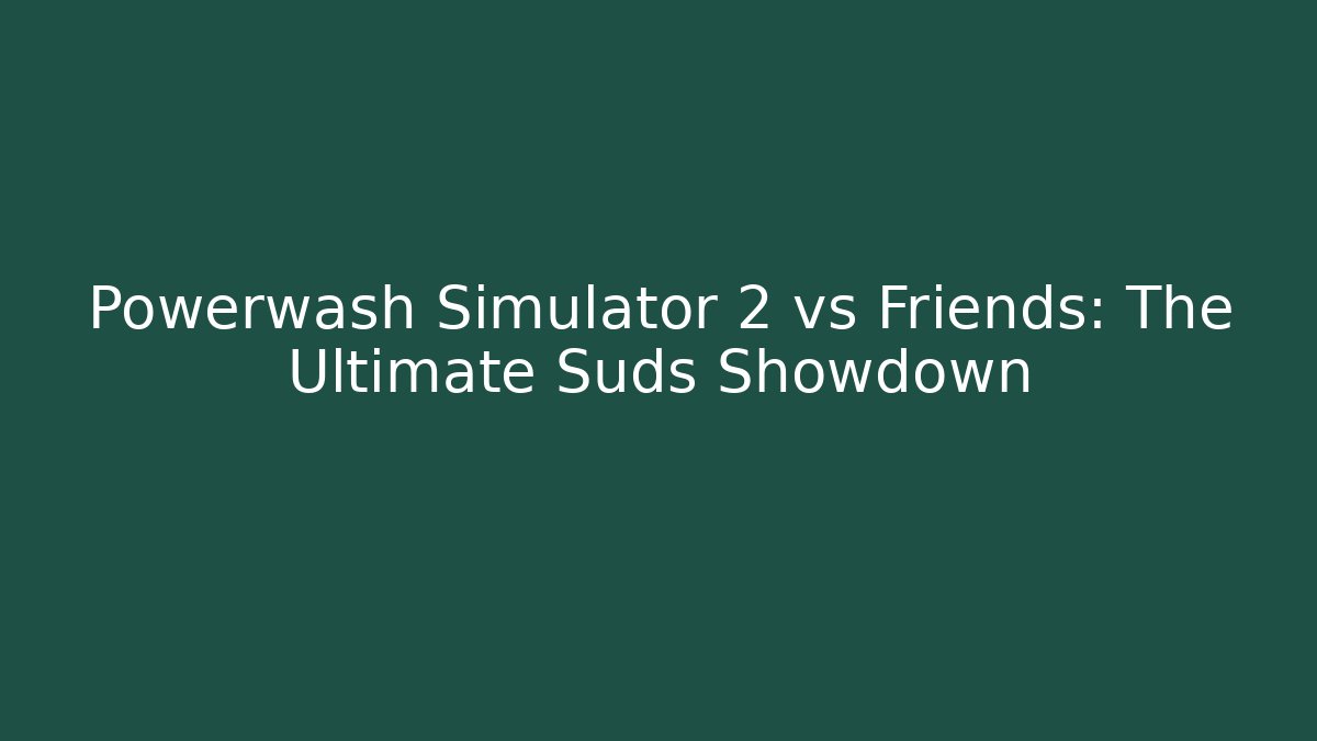 Powerwash Simulator 2 vs Friends: The Ultimate Suds Showdown