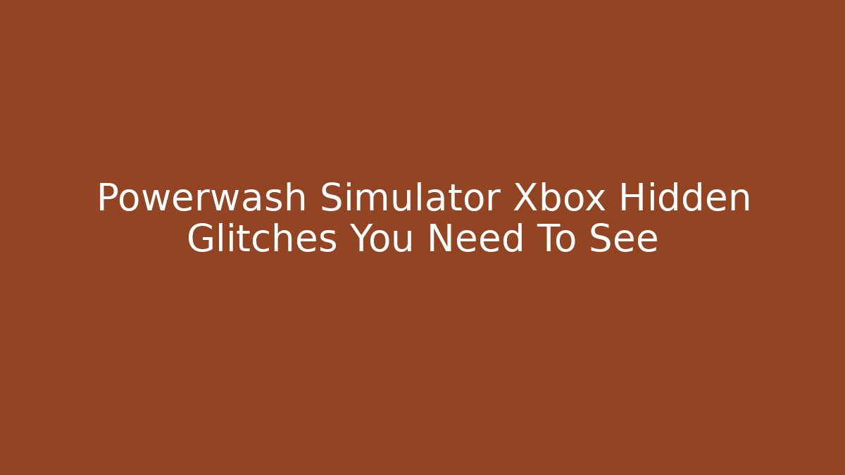 Powerwash Simulator Xbox Hidden Glitches You Need To See