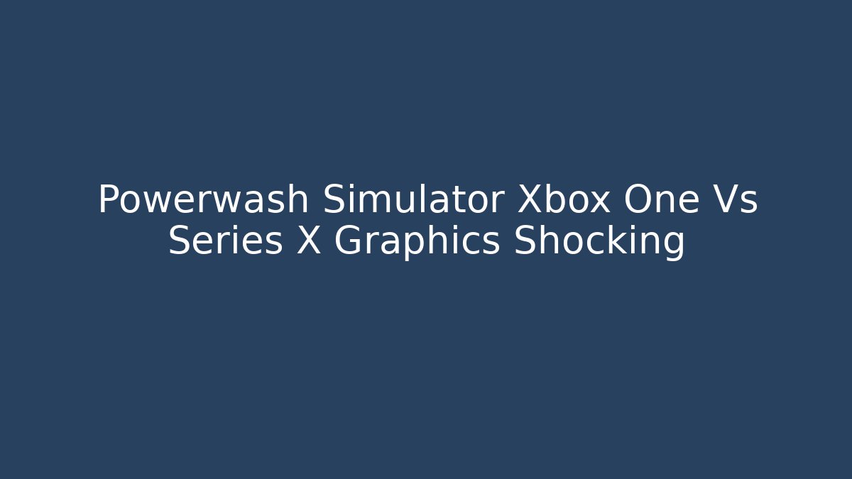 Powerwash Simulator Xbox One Vs Series X Graphics Shocking