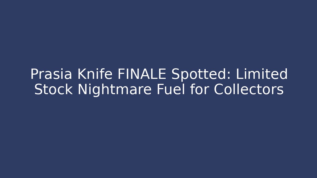 Prasia Knife FINALE Spotted: Limited Stock Nightmare Fuel for Collectors