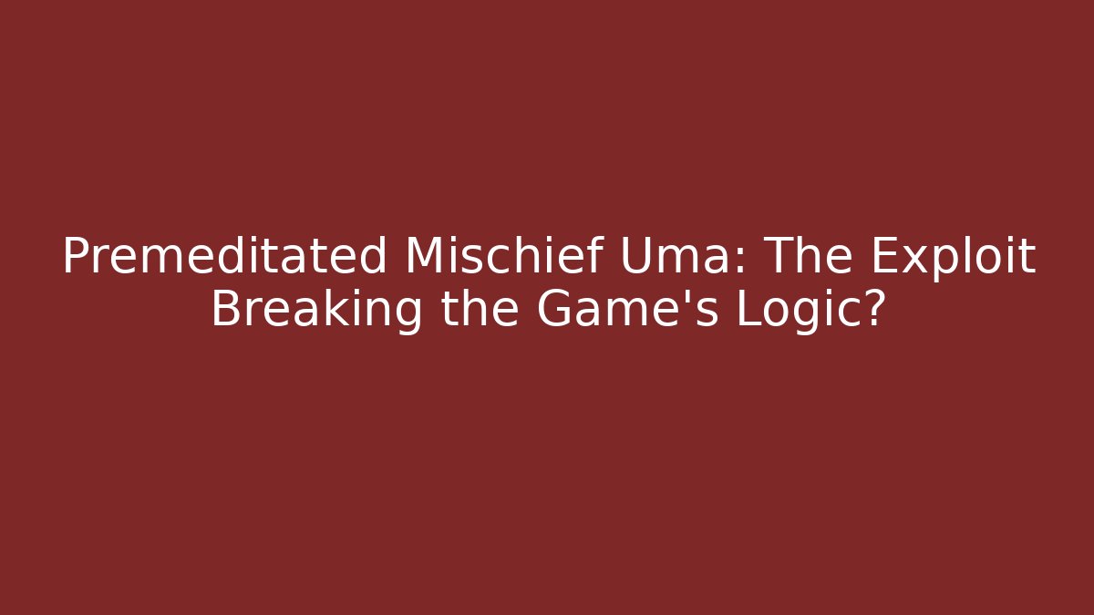 Premeditated Mischief Uma: The Exploit Breaking the Game's Logic?
