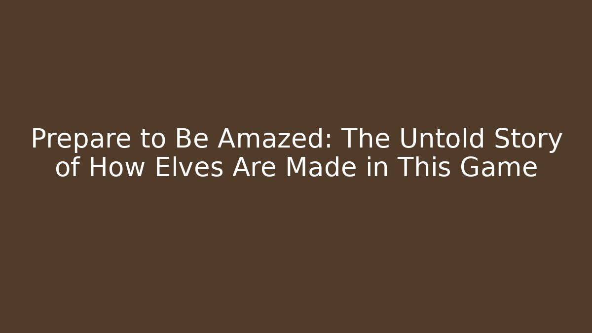 Prepare to Be Amazed: The Untold Story of How Elves Are Made in This Game