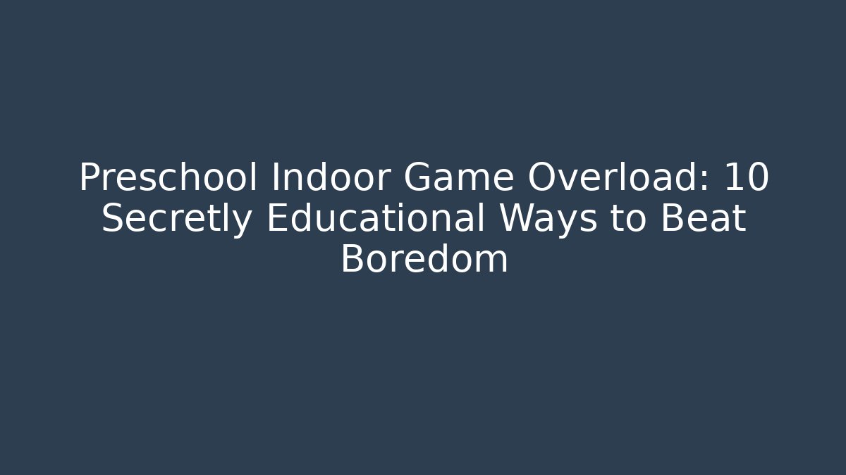 Preschool Indoor Game Overload: 10 Secretly Educational Ways to Beat Boredom