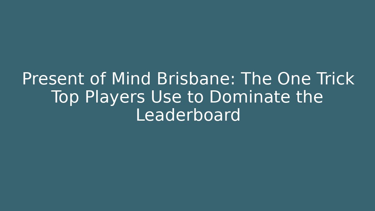 Present of Mind Brisbane: The One Trick Top Players Use to Dominate the Leaderboard