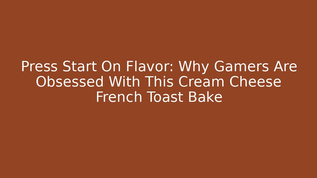 Press Start On Flavor: Why Gamers Are Obsessed With This Cream Cheese French Toast Bake