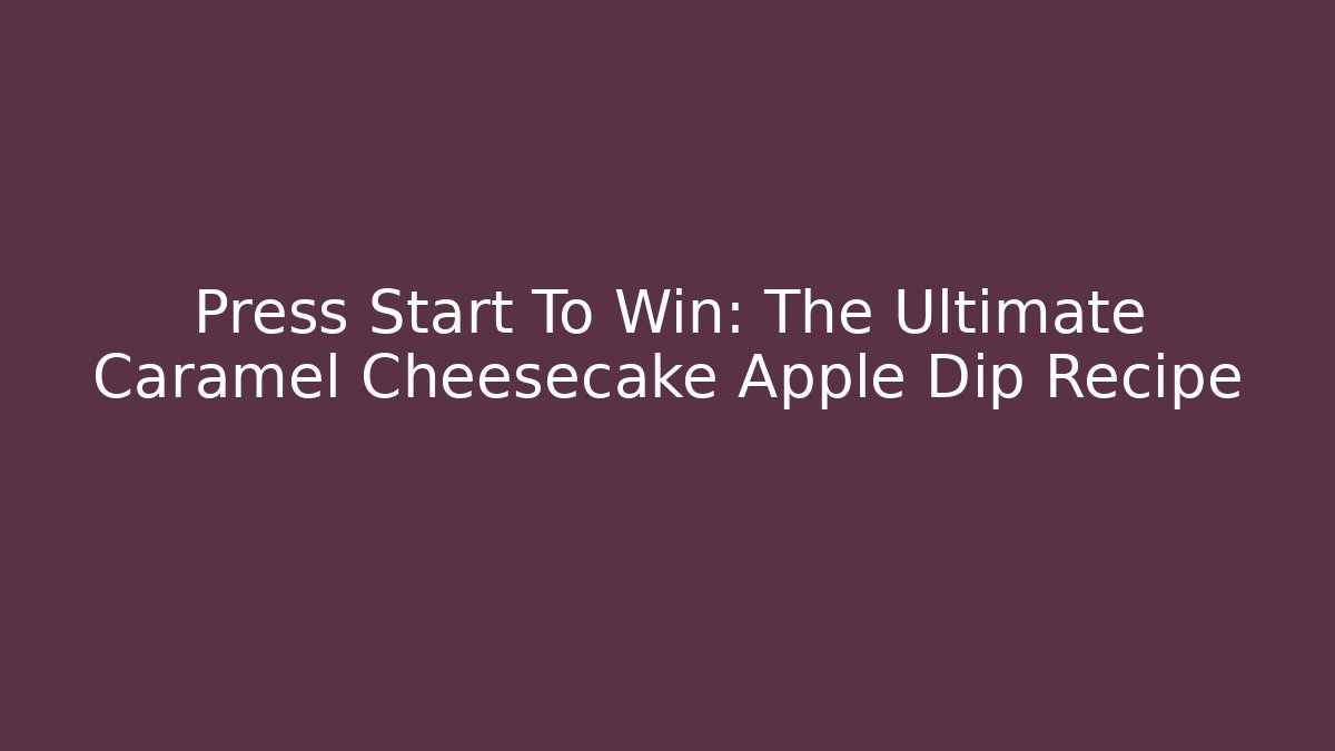 Press Start To Win: The Ultimate Caramel Cheesecake Apple Dip Recipe