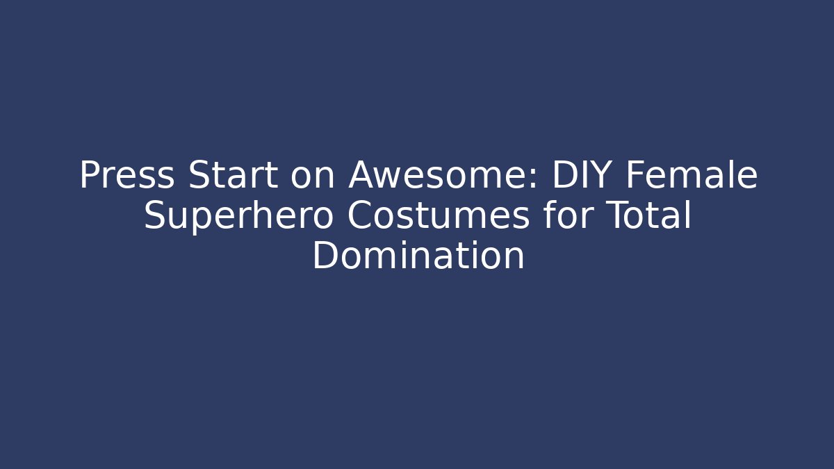Press Start on Awesome: DIY Female Superhero Costumes for Total Domination