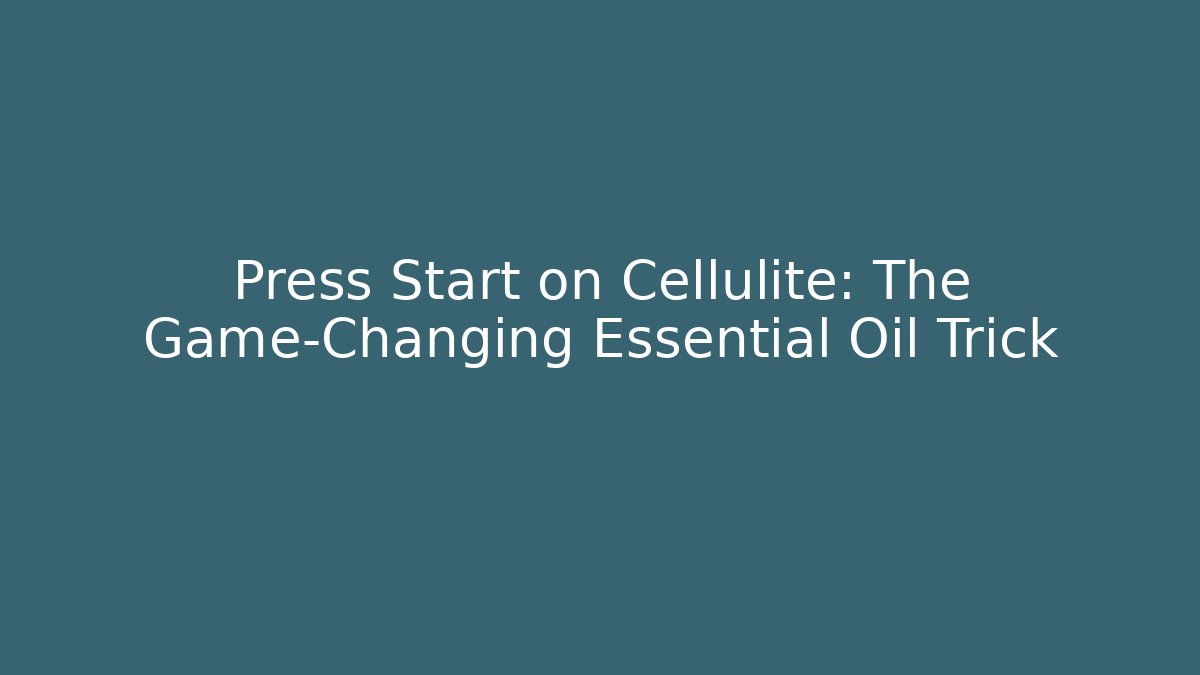 Press Start on Cellulite: The Game-Changing Essential Oil Trick