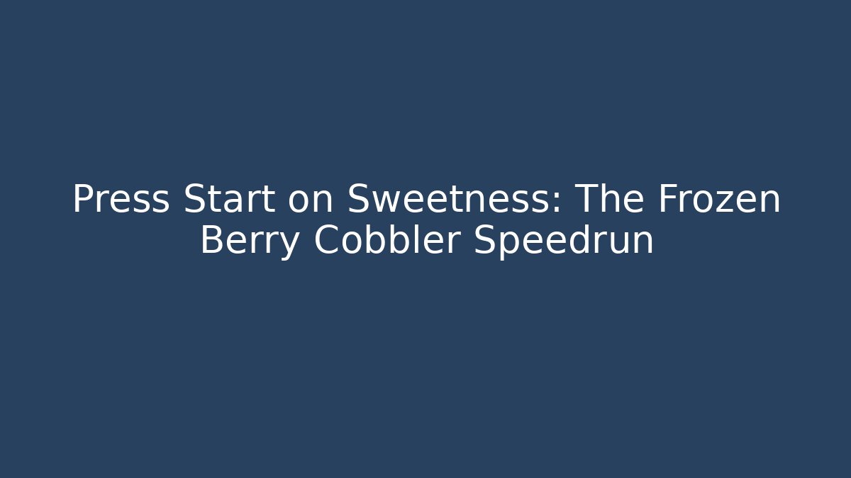 Press Start on Sweetness: The Frozen Berry Cobbler Speedrun