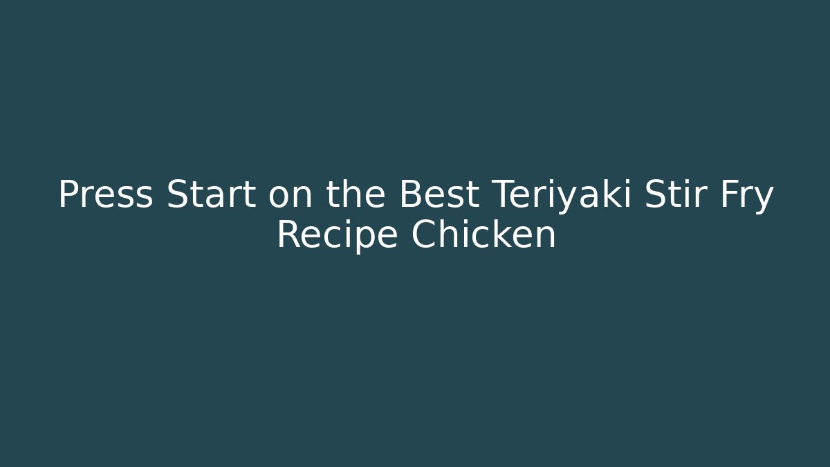 Press Start on the Best Teriyaki Stir Fry Recipe Chicken