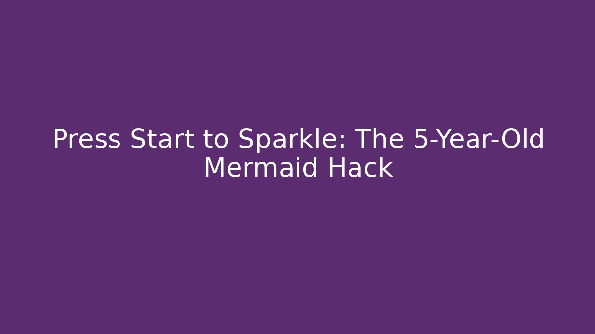 Press Start to Sparkle: The 5-Year-Old Mermaid Hack