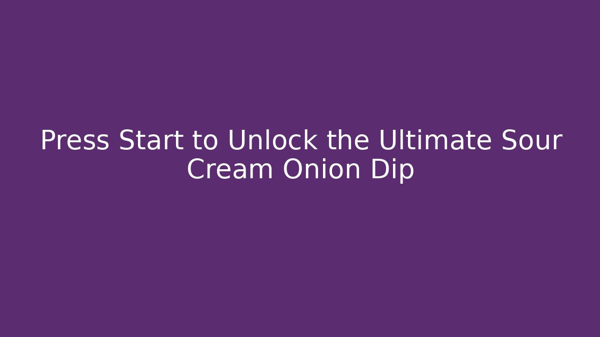 Press Start to Unlock the Ultimate Sour Cream Onion Dip