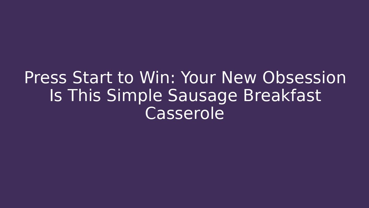Press Start to Win: Your New Obsession Is This Simple Sausage Breakfast Casserole