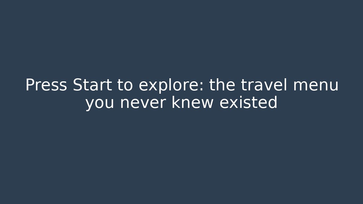 Press Start to explore: the travel menu you never knew existed - Método de Aprovação