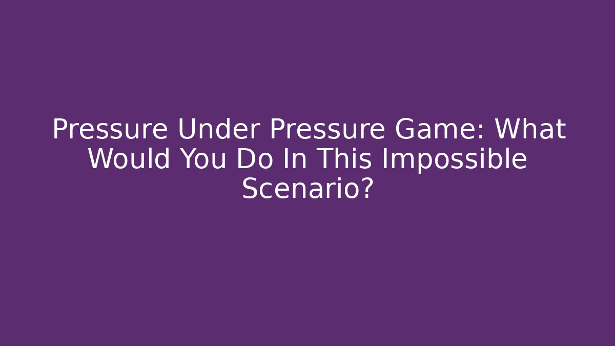 Pressure Under Pressure Game: What Would You Do In This Impossible Scenario?