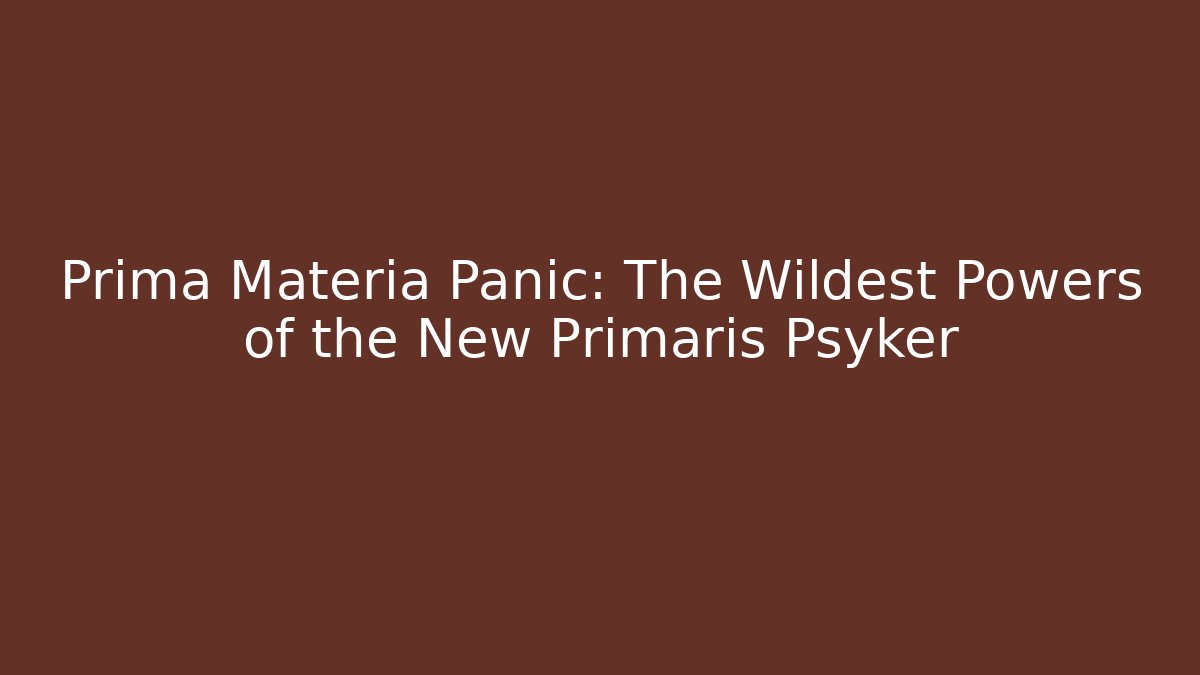 Prima Materia Panic: The Wildest Powers of the New Primaris Psyker