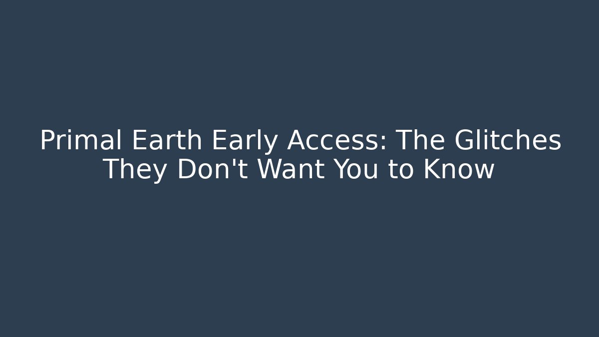 Primal Earth Early Access: The Glitches They Don’t Want You to Know