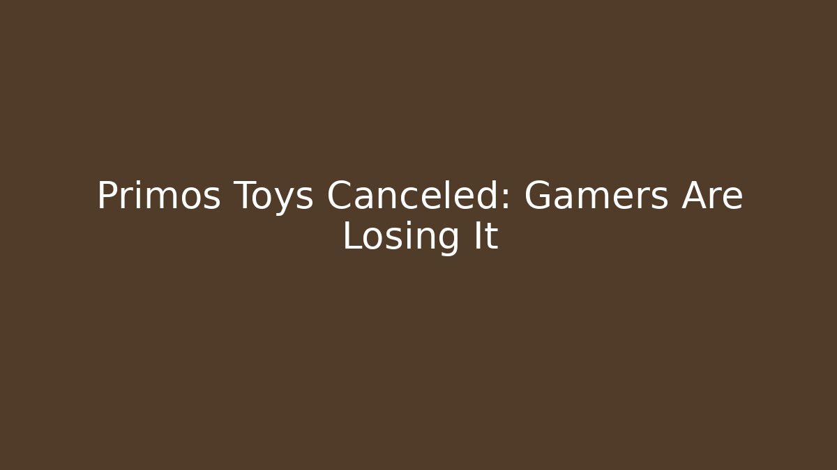 Primos Toys Canceled: Gamers Are Losing It